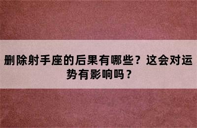 删除射手座的后果有哪些？这会对运势有影响吗？