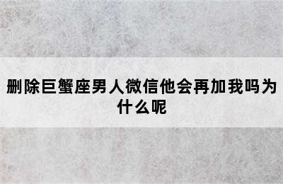 删除巨蟹座男人微信他会再加我吗为什么呢