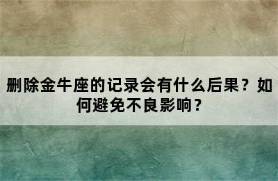 删除金牛座的记录会有什么后果？如何避免不良影响？