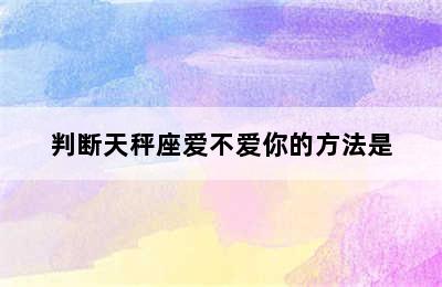 判断天秤座爱不爱你的方法是