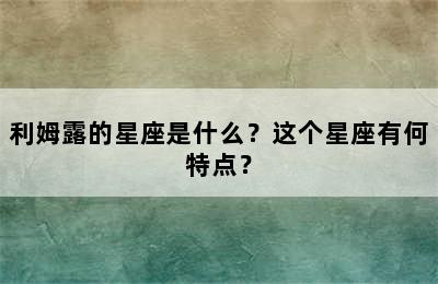 利姆露的星座是什么？这个星座有何特点？