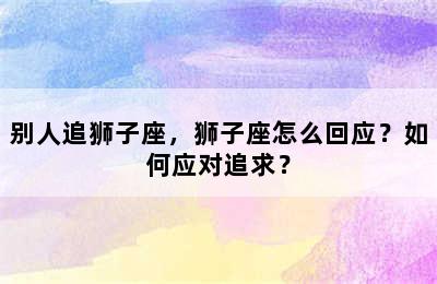 别人追狮子座，狮子座怎么回应？如何应对追求？