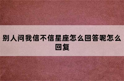 别人问我信不信星座怎么回答呢怎么回复