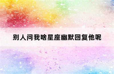 别人问我啥星座幽默回复他呢