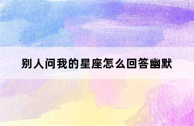 别人问我的星座怎么回答幽默