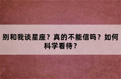 别和我谈星座？真的不能信吗？如何科学看待？