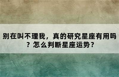 别在叫不理我，真的研究星座有用吗？怎么判断星座运势？