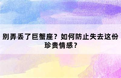 别弄丢了巨蟹座？如何防止失去这份珍贵情感？