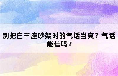 别把白羊座吵架时的气话当真？气话能信吗？