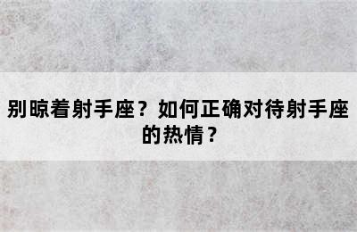 别晾着射手座？如何正确对待射手座的热情？