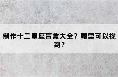 制作十二星座盲盒大全？哪里可以找到？