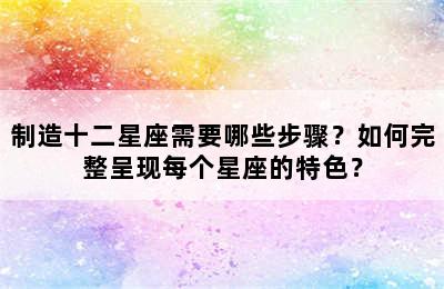 制造十二星座需要哪些步骤？如何完整呈现每个星座的特色？