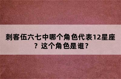 刺客伍六七中哪个角色代表12星座？这个角色是谁？