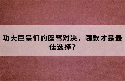 功夫巨星们的座驾对决，哪款才是最佳选择？