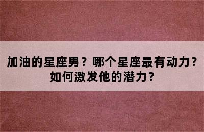 加油的星座男？哪个星座最有动力？如何激发他的潜力？