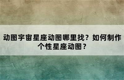 动图宇宙星座动图哪里找？如何制作个性星座动图？