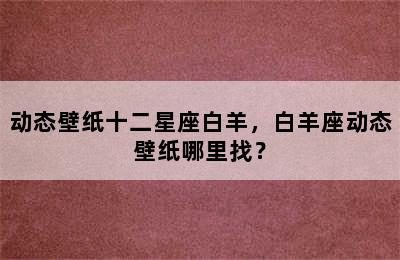 动态壁纸十二星座白羊，白羊座动态壁纸哪里找？