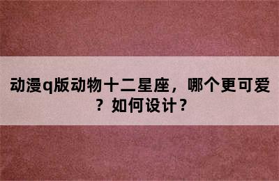 动漫q版动物十二星座，哪个更可爱？如何设计？