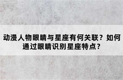 动漫人物眼睛与星座有何关联？如何通过眼睛识别星座特点？