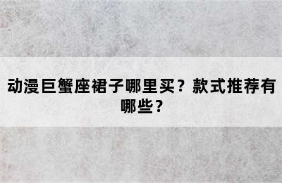 动漫巨蟹座裙子哪里买？款式推荐有哪些？