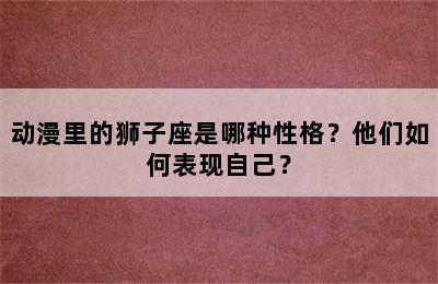 动漫里的狮子座是哪种性格？他们如何表现自己？