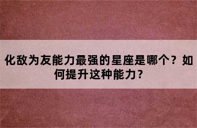 化敌为友能力最强的星座是哪个？如何提升这种能力？