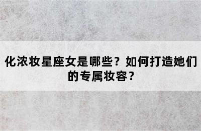化浓妆星座女是哪些？如何打造她们的专属妆容？