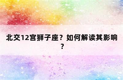 北交12宫狮子座？如何解读其影响？