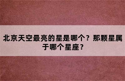 北京天空最亮的星是哪个？那颗星属于哪个星座？