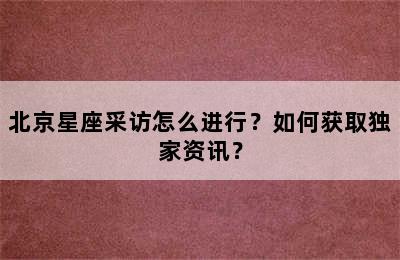北京星座采访怎么进行？如何获取独家资讯？