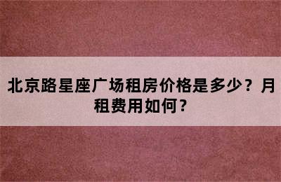 北京路星座广场租房价格是多少？月租费用如何？