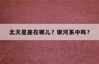 北天星座在哪儿？银河系中吗？