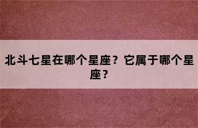 北斗七星在哪个星座？它属于哪个星座？