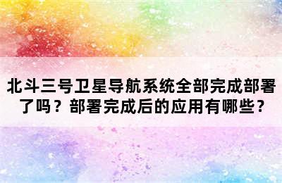北斗三号卫星导航系统全部完成部署了吗？部署完成后的应用有哪些？