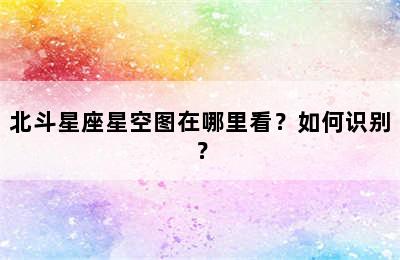 北斗星座星空图在哪里看？如何识别？