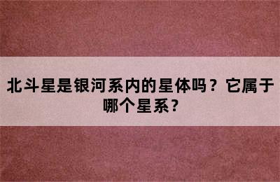 北斗星是银河系内的星体吗？它属于哪个星系？