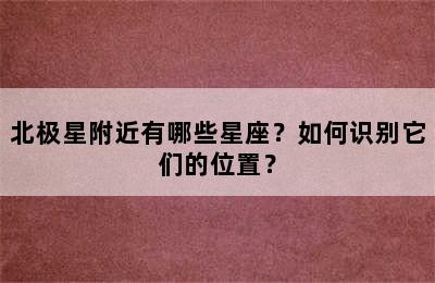 北极星附近有哪些星座？如何识别它们的位置？