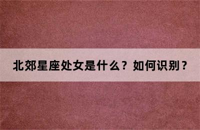 北郊星座处女是什么？如何识别？