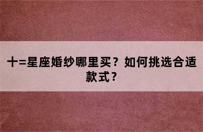 十=星座婚纱哪里买？如何挑选合适款式？