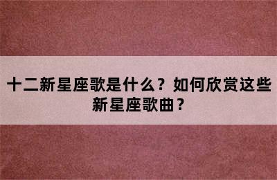 十二新星座歌是什么？如何欣赏这些新星座歌曲？