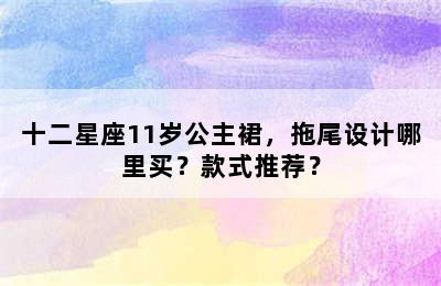 十二星座11岁公主裙，拖尾设计哪里买？款式推荐？