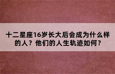 十二星座16岁长大后会成为什么样的人？他们的人生轨迹如何？