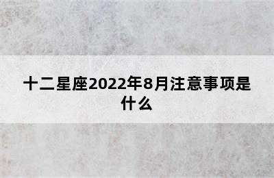 十二星座2022年8月注意事项是什么