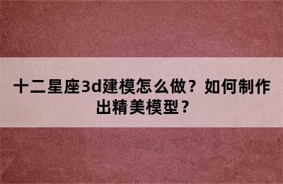 十二星座3d建模怎么做？如何制作出精美模型？
