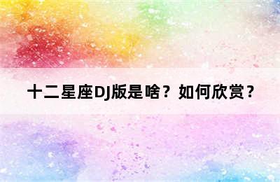 十二星座DJ版是啥？如何欣赏？