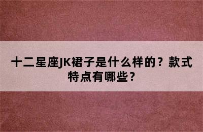 十二星座JK裙子是什么样的？款式特点有哪些？