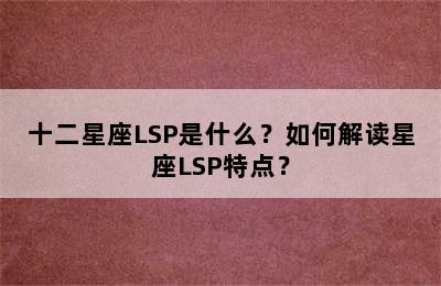 十二星座LSP是什么？如何解读星座LSP特点？