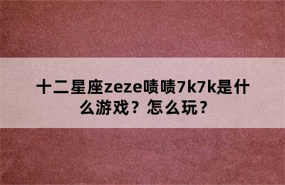 十二星座zeze啧啧7k7k是什么游戏？怎么玩？