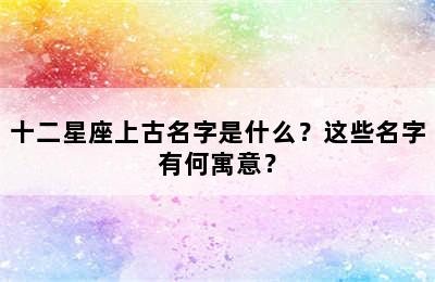 十二星座上古名字是什么？这些名字有何寓意？