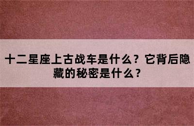 十二星座上古战车是什么？它背后隐藏的秘密是什么？